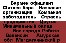 Бармен-официант Фитнес-бара › Название организации ­ Компания-работодатель › Отрасль предприятия ­ Другое › Минимальный оклад ­ 15 000 - Все города Работа » Вакансии   . Амурская обл.,Магдагачинский р-н